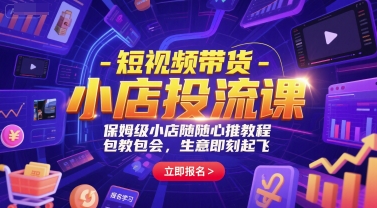 短视频带货-小店投流课，保姆级小店随心推教程，包教包会，生意即刻起飞-恒创联盟资源网