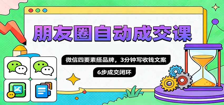 朋友圈自动成交课,微信四要素搭品牌,3分钟写收钱文案,6步成交闭环-恒创联盟资源网