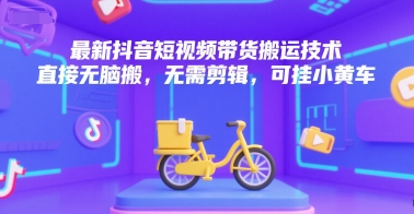 最新抖音短视频带货搬运技术，直接无脑搬，无需剪辑，可挂小黄车-恒创联盟资源网