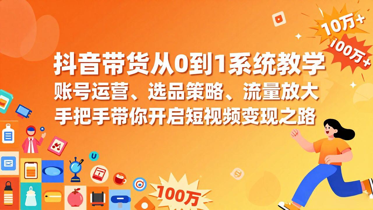 抖音带货从0到1系统教学，账号运营、选品策略、流量放大，手把手带你开启短视频变现之路-恒创联盟资源网