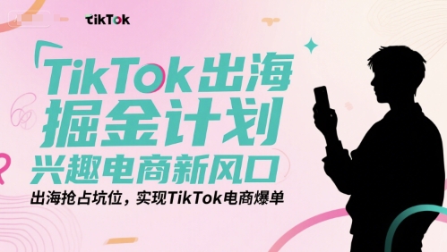 TikTok出海掘金计划，兴趣电商新风口，出海抢占坑位，实现TikTok电商爆单-恒创联盟资源网