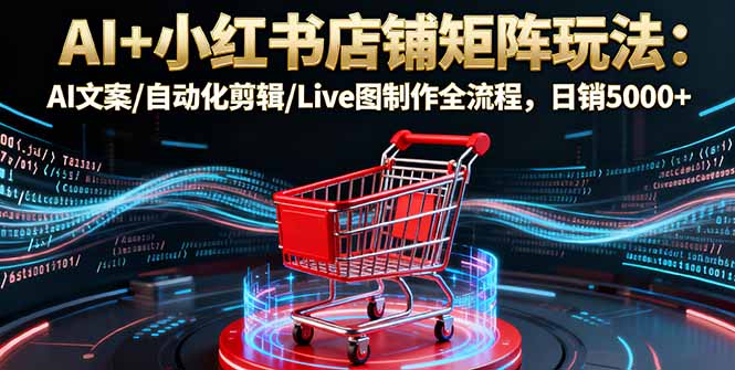 AI+小红书店铺矩阵玩法：AI文案/自动化剪辑/Live图制作全流程，日销5000+-恒创联盟资源网