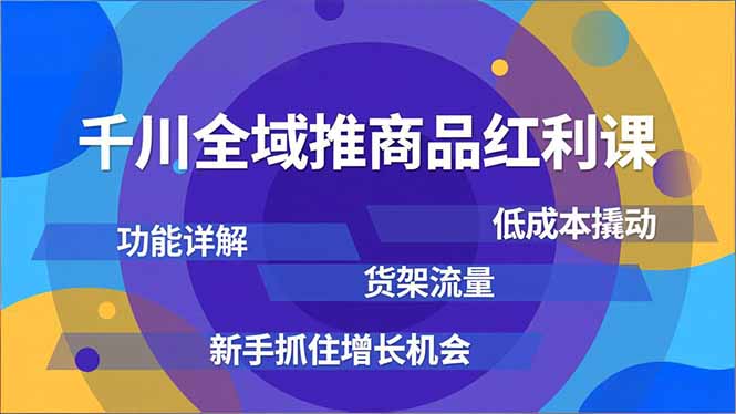 千川全域推商品红利课,功能详解、低成本撬动、货架流量,新手抓住增长机会-恒创联盟资源网