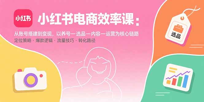 小红书电商效率课：从账号搭建到变现，以养号-选品-内容-运营为核心链路-恒创联盟资源网