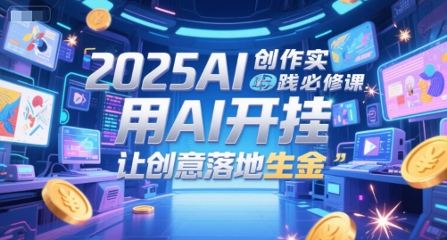 2025AI创作实践必修课，用AI开挂，让创意落地生金-恒创联盟资源网