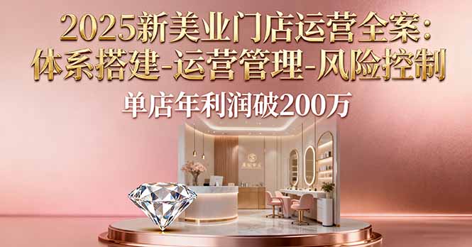 2025新美业门店运营全案:体系搭建-运营管理-风险控制,单店年利润破200万-恒创联盟资源网