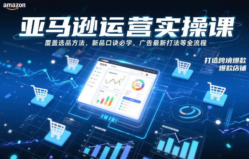 亚马逊运营实操课,覆盖选品方法、新品口诀必学、广告最新打法等全流程,打造跨境爆款店铺-恒创联盟资源网