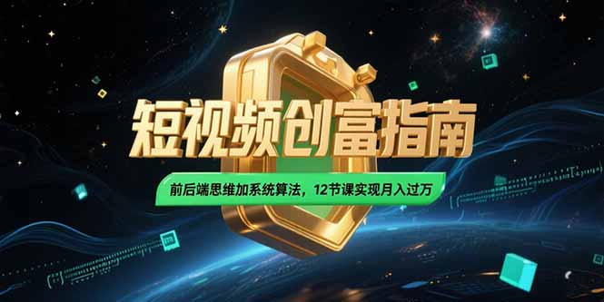 2025短视频创富指南，前后端思维加系统算法，12节课实现月入过万-恒创联盟资源网