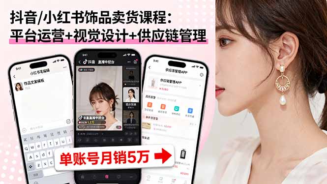 抖音/小红书饰品卖货课程：平台运营+视觉设计+供应链管理，单账号月销5万-恒创联盟资源网