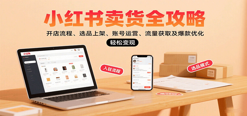 小红书卖货全攻略：开店流程、选品上架、账号运营、流量获取及爆款优化，轻松变现-恒创联盟资源网