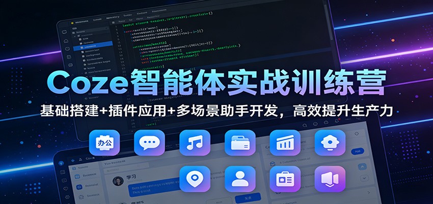 Coze智能体实战训练营：基础搭建+插件应用+多场景助手开发，高效提升生产力-恒创联盟资源网