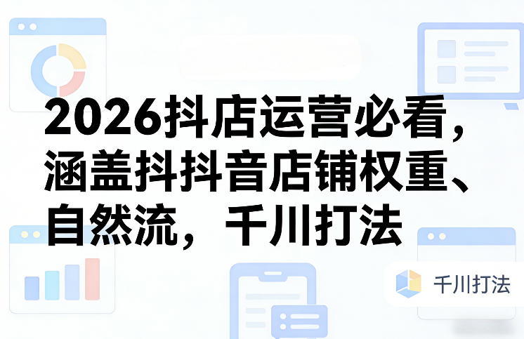 2026抖店运营必看，涵盖抖音店铺权重、自然流，千川打法-恒创联盟资源网