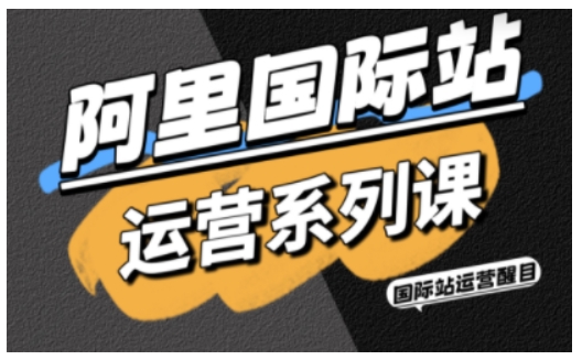 阿里国际站运营系列课，涵盖精准引流、直通车与全站推实战SOP，搭配AI效率工具包与高阶增长玩法-恒创联盟资源网