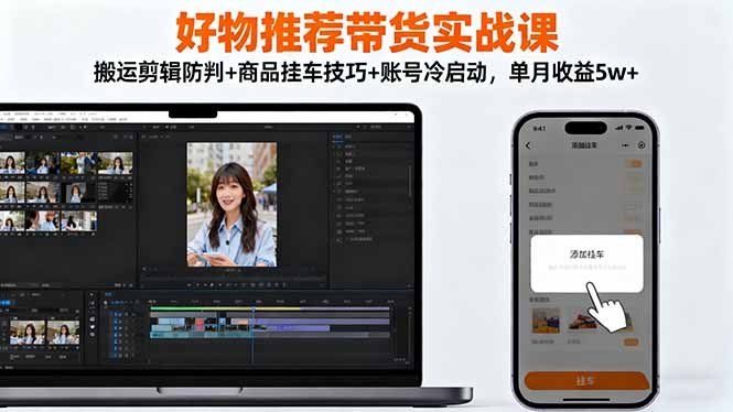好物推荐带货实战课：搬运剪辑防判+商品挂车技巧+账号冷启动，单月收益5w+-恒创联盟资源网