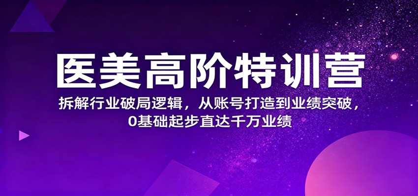 医美高阶特训营,拆解行业破局逻辑,从账号打造到业绩突破,0基础起步直达千万业绩-恒创联盟资源网