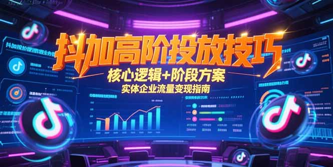 抖加高阶投放技巧，核心逻辑+阶段方案，实体企业流量变现指南-恒创联盟资源网