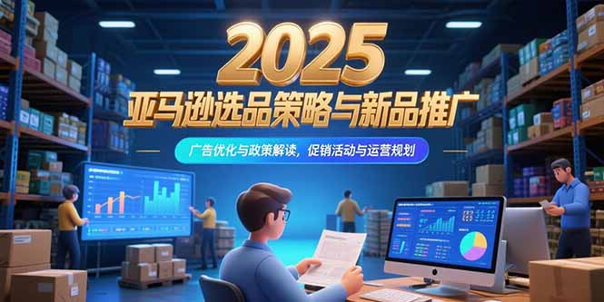 2025亚马逊选品策略与新品推广，广告优化与政策解读，促销活动与运营规划-恒创联盟资源网