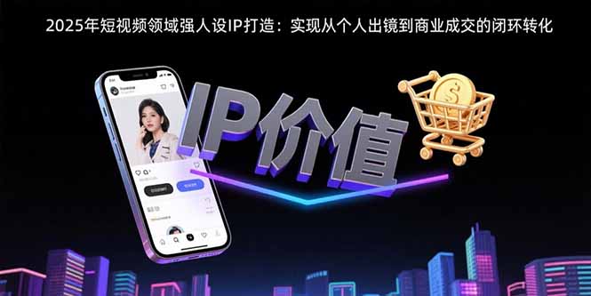 2025年短视频领域人设IP打造：实现从个人出镜到商业成交的闭环转化-恒创联盟资源网