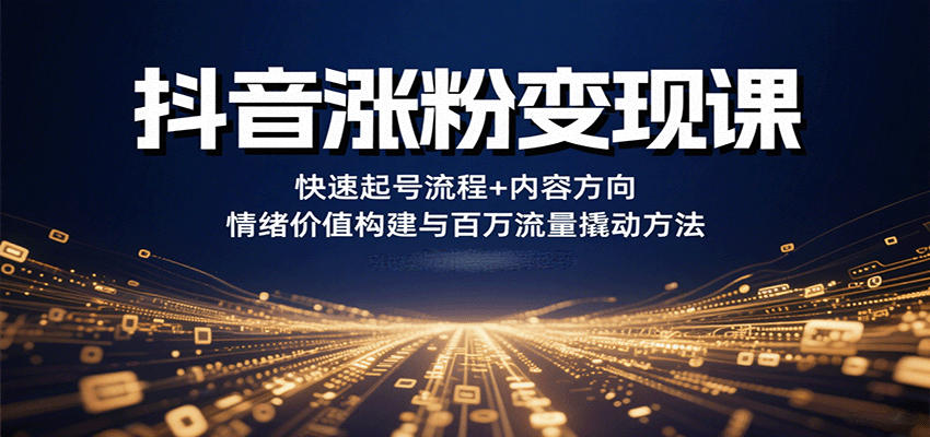 抖音涨粉变现课,快速起号流程+内容方向+情绪价值构建与百万流量撬动方法-恒创联盟资源网