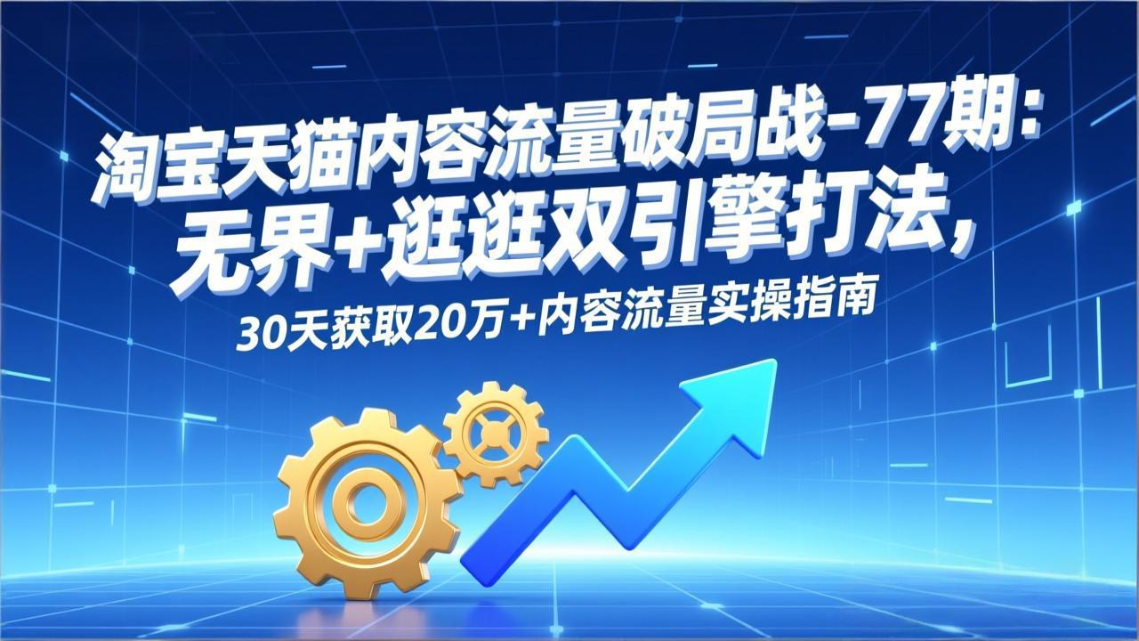 淘宝天猫内容流量破局战-77期：无界+逛逛双引擎打法，30天获取20万+内容流量实操指南-恒创联盟资源网