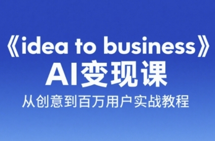 《idea to business》AI变成变现课，从创意到百万用户实战教程-恒创联盟资源网