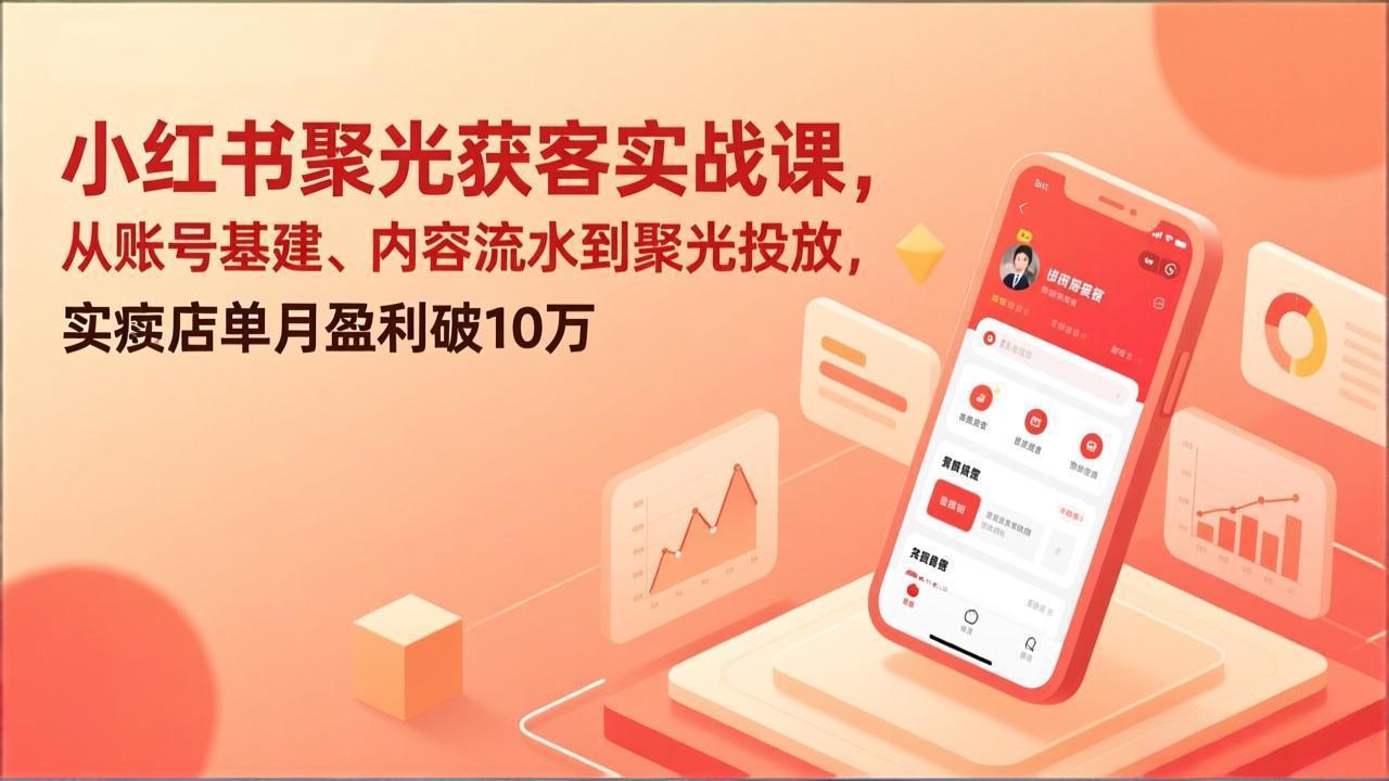 小红书聚光获客实战课，从账号基建、内容流水到聚光投放，实体店单月盈利破10万-恒创联盟资源网