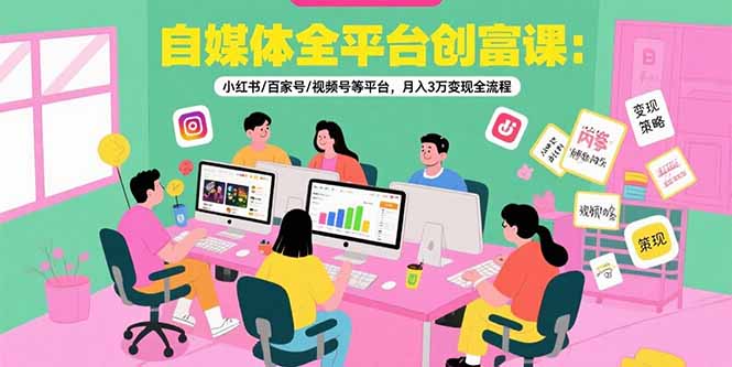 自媒体全平台创富课：小红书/百家号/视频号等平台，月入3万变现全流程-恒创联盟资源网