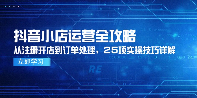 抖音小店运营全攻略，从注册开店到订单处理，25项实操技巧详解-恒创联盟资源网