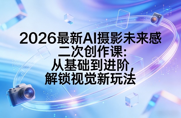 2026最新AI摄影未来感二次创作课：从基础到进阶，解锁视觉新玩法-恒创联盟资源网