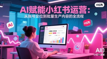 AI 赋能小红书运营：从账号定位到批量生产内容的全流程-恒创联盟资源网