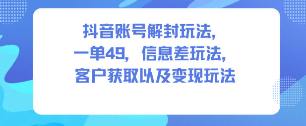 抖音账号解封玩法,一单49,信息差玩法,客户获取以及变现玩法-恒创联盟资源网