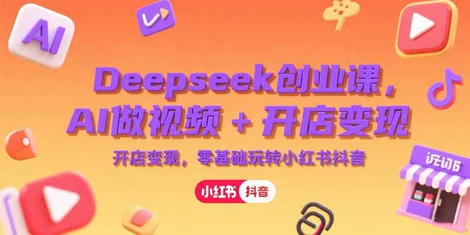 Deepseek创业课，AI做视频+开店变现，零基础玩转小红书抖音-恒创联盟资源网