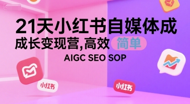 21天小红书自媒体成长变现营，高效 简单 AIGC SEO SOP-恒创联盟资源网