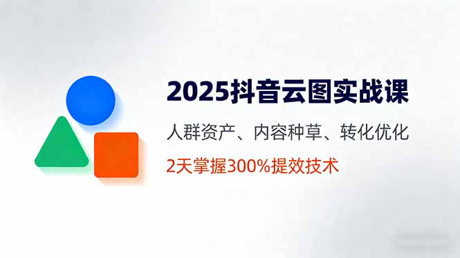 2025抖音云图实战课，人群资产、内容种草、转化优化，2天掌握300%提效技术-恒创联盟资源网