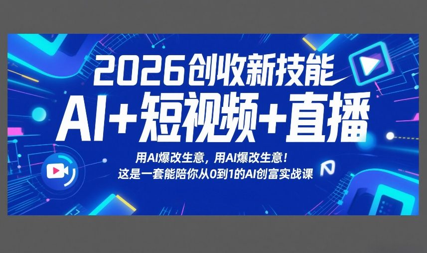 2026创收新技能AI+短视频+直播，用AI爆改生意，这是一套能陪你从0到1的AI创富实战课-恒创联盟资源网