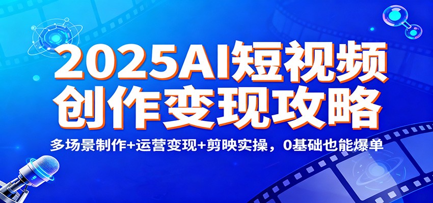 2025AI短视频创作变现攻略：多场景制作+运营变现+剪映实操，0 基础也能爆单-恒创联盟资源网