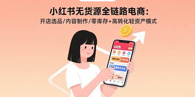 小红书无货源全链路电商：开店选品/内容制作/零库存+高转化轻资产模式-恒创联盟资源网