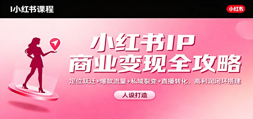 小红书IP商业变现全攻略：定位跃迁+爆款流量+私域裂变+直播转化，高利润闭环搭建-恒创联盟资源网