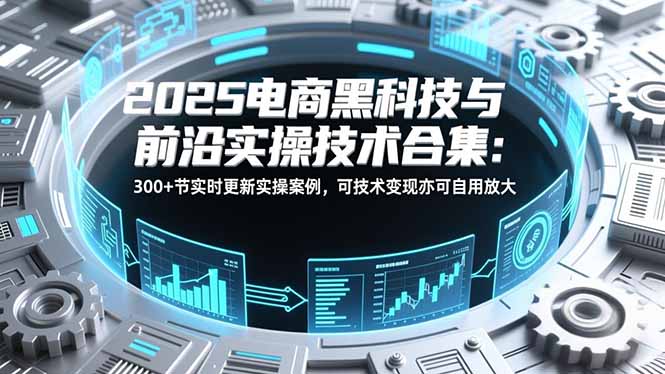2025电商黑科技与前沿实操技术合集:300+节实时更新实操案例,可技术变现亦可自用放大-恒创联盟资源网