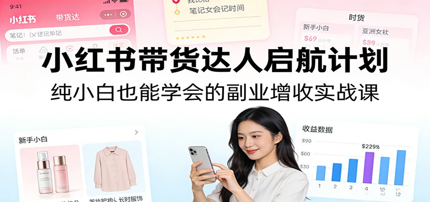 小红书带货达人启航计划：纯小白也能学会的副业增收实战课-恒创联盟资源网