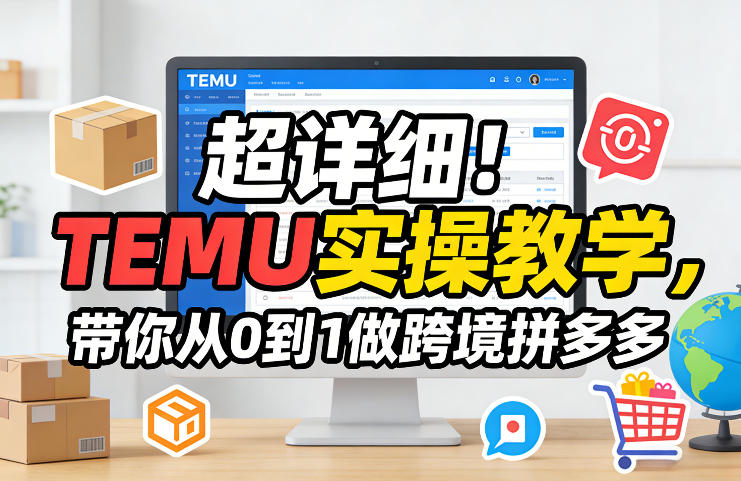 超详细！TEMU实操教学，带你从0到1做跨境拼多多-恒创联盟资源网