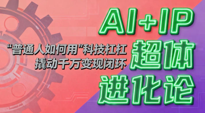 AI+IP超体进化论:普通人如何用“科技杠杆”撬动千万变现闭环?-恒创联盟资源网