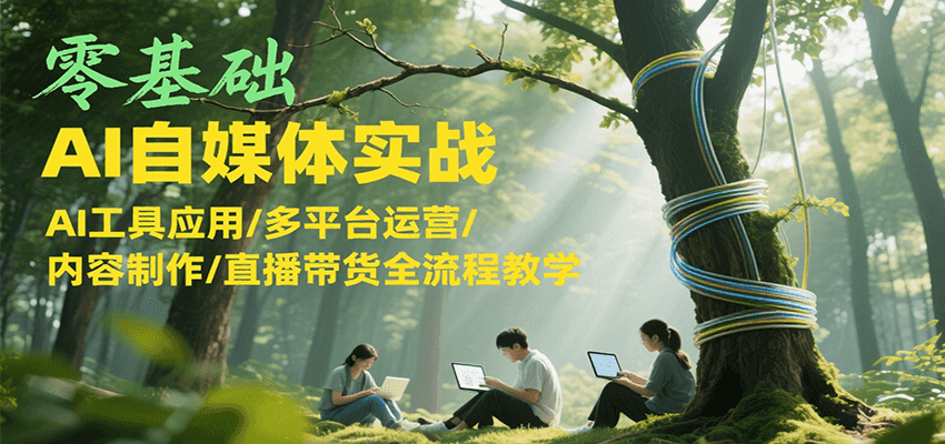 零基础AI自媒体实战，AI工具应用/多平台运营/内容制作/直播带货全流程教学-恒创联盟资源网