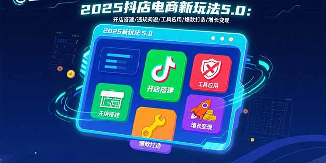 2025抖店电商新玩法5.0：开店搭建/违规规避/工具应用,快速掌握基础运营…-恒创联盟资源网