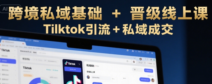 跨境私域基础+晋级线上课，Tilktok引流+私域成交-恒创联盟资源网