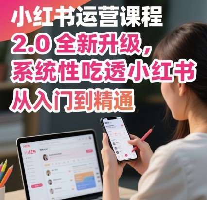 小红书运营课程2.0全新升级，从入门到精通，系统性吃透小红书-恒创联盟资源网
