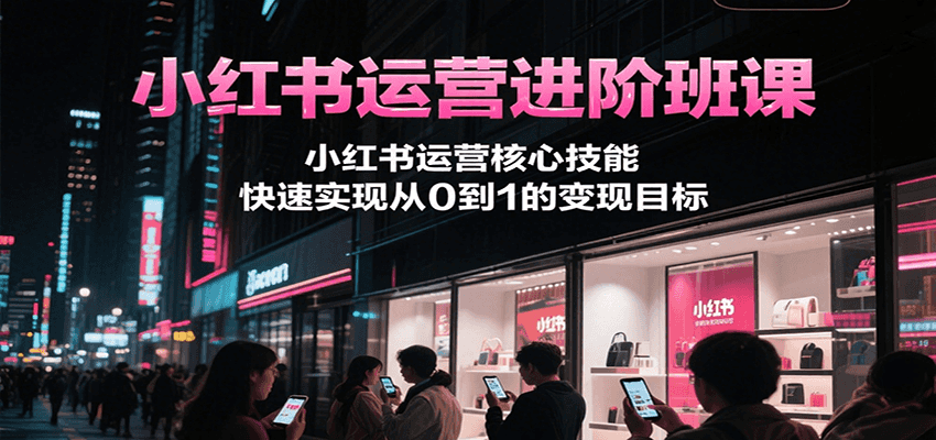 小红书运营进阶班课，小红书运营核心技能，快速实现从0到1的变现目标-恒创联盟资源网
