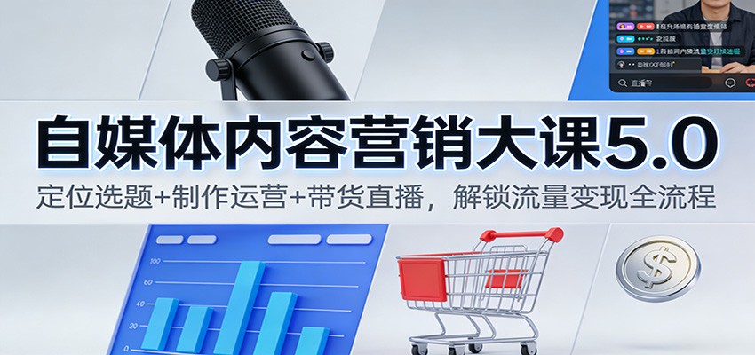 自媒体内容营销大课5.0：定位选题+制作运营+带货直播，解锁流量变现全流程-恒创联盟资源网