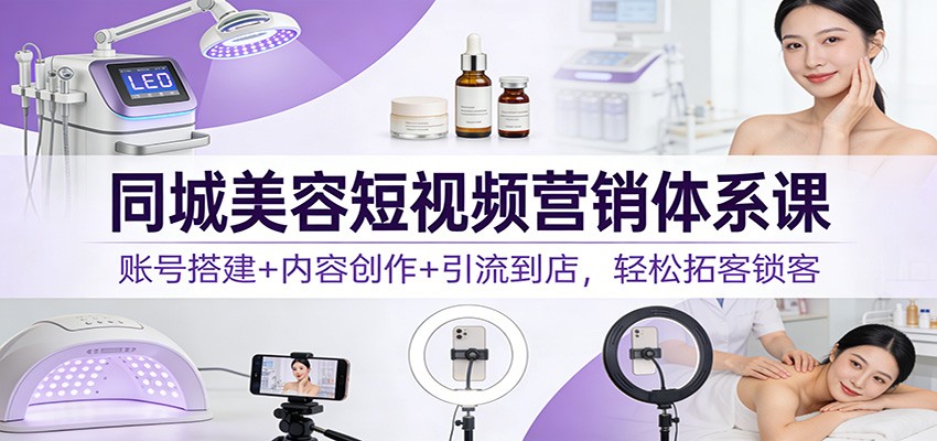 同城美容短视频营销体系课：账号搭建+内容创作+引流到店，轻松拓客锁客-恒创联盟资源网