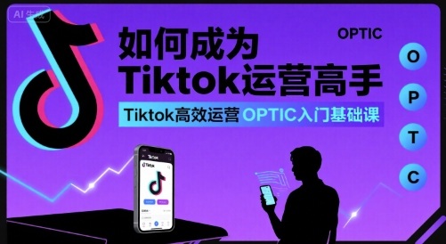 如何成为Tiktok运营高手，Tiktok高效运营OPTIC入门基础课-恒创联盟资源网